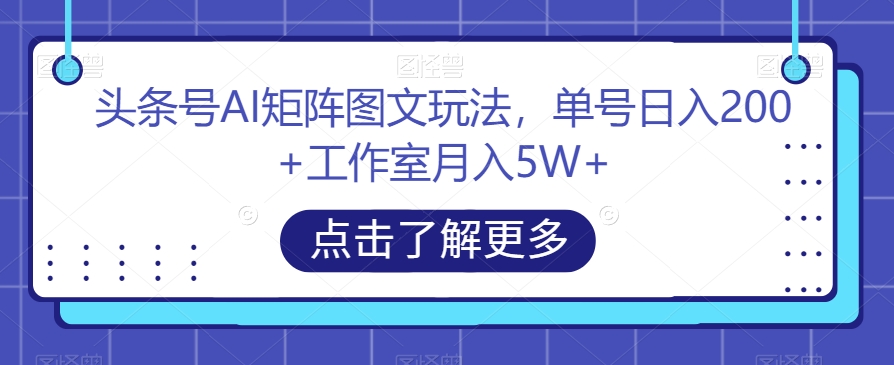 头条号AI矩阵图文玩法，单号日入200+工作室月入5W+【揭秘】-久久资源库
