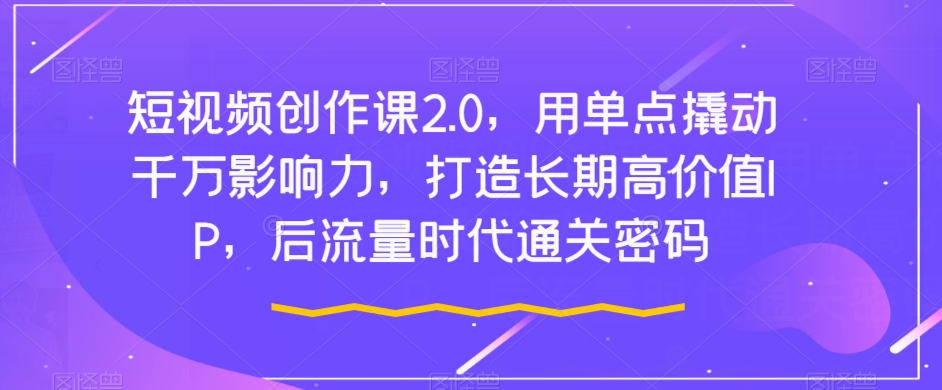 短视频创作课2.0，用单点撬动千万影响力，打造长期高价值IP，后流量时代通关密码-久久资源库