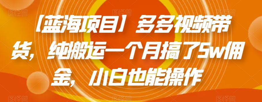 【蓝海项目】多多视频带货，纯搬运一个月搞了5w佣金，小白也能操作【揭秘】-久久资源库