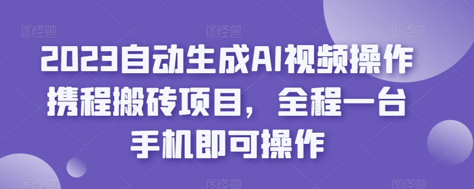 2023自动生成AI视频操作携程搬砖项目，全程一台手机即可操作-久久资源库