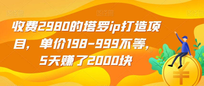 收费2980的塔罗ip打造项目，单价198-999不等，5天赚了2000块【揭秘】-久久资源库
