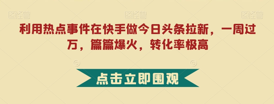 利用热点事件在快手做今日头条拉新，一周过万，篇篇爆火，转化率极高【揭秘】-久久资源库