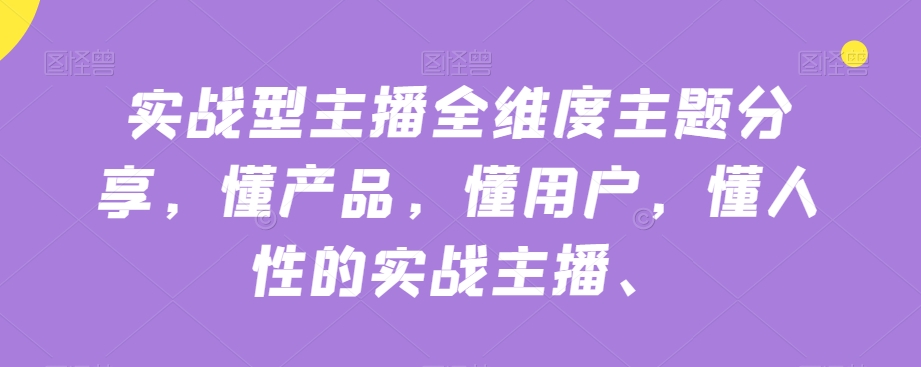 实战型主播全维度主题分享，懂产品，懂用户，懂人性的实战主播-久久资源库