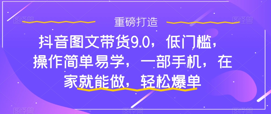 抖音图文带货9.0，低门槛，操作简单易学，一部手机，在家就能做，轻松爆单-久久资源库