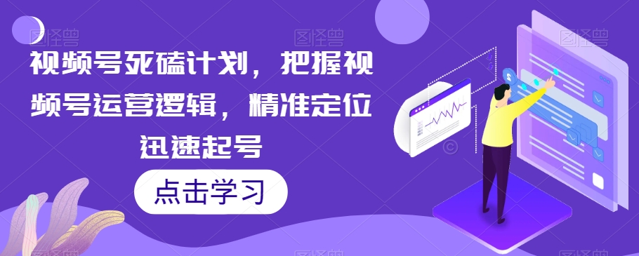 视频号死磕计划，把握视频号运营逻辑，精准定位迅速起号-久久资源库