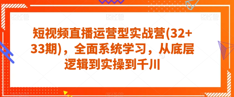 短视频直播运营型实战营(32+33期)，全面系统学习，从底层逻辑到实操到千川-久久资源库