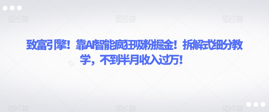 致富引擎！靠AI智能疯狂吸粉掘金！拆解式细分教学，不到半月收入过万【揭秘】-久久资源库
