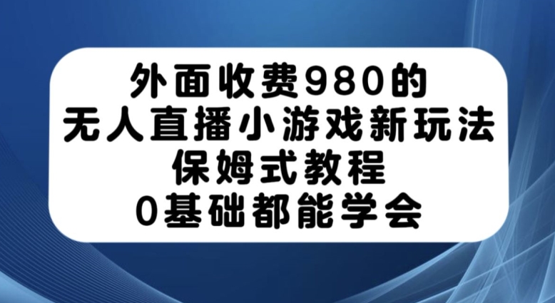 外面收费980的无人直播小游戏新玩法，保姆式教程，0基础都能学会【揭秘】-久久资源库