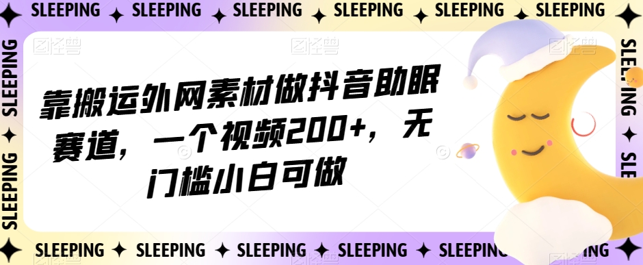 靠搬运外网素材做抖音助眠赛道，一个视频200+，无门槛小白可做【揭秘】-久久资源库