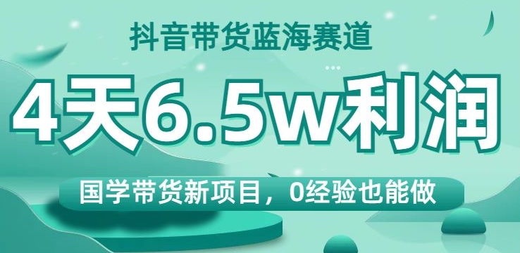 抖音带货蓝海赛道，国学带货新项目，0经验也能做，4天6.5w利润【揭秘】-久久资源库