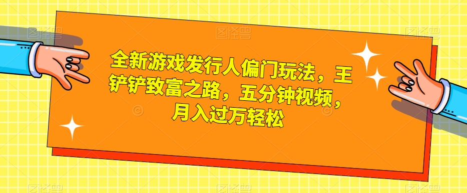 全新游戏发行人偏门玩法，王铲铲致富之路，五分钟视频，月入过万轻松【揭秘】-久久资源库