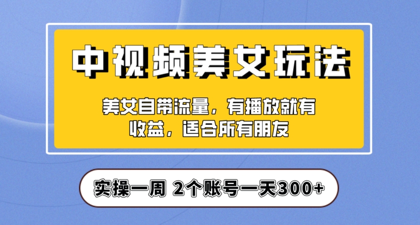 实操一天300+，中视频美女号项目拆解，保姆级教程助力你快速成单！【揭秘】-久久资源库