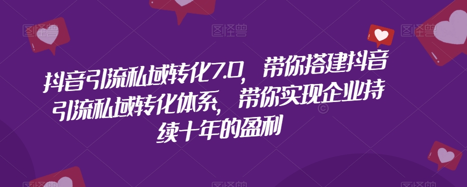 抖音引流私域转化7.0，带你搭建抖音引流私域转化体系，带你实现企业持续十年的盈利-久久资源库