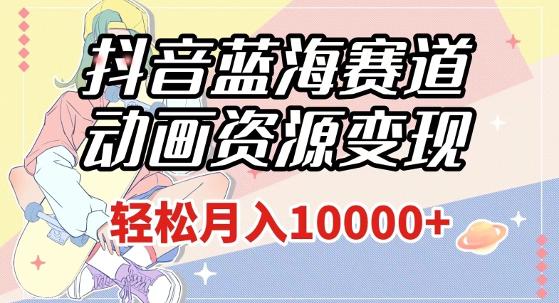抖音蓝海赛道，动画资源变现，做的人少，轻松月入1w+（附1027G素材）【揭秘】-久久资源库