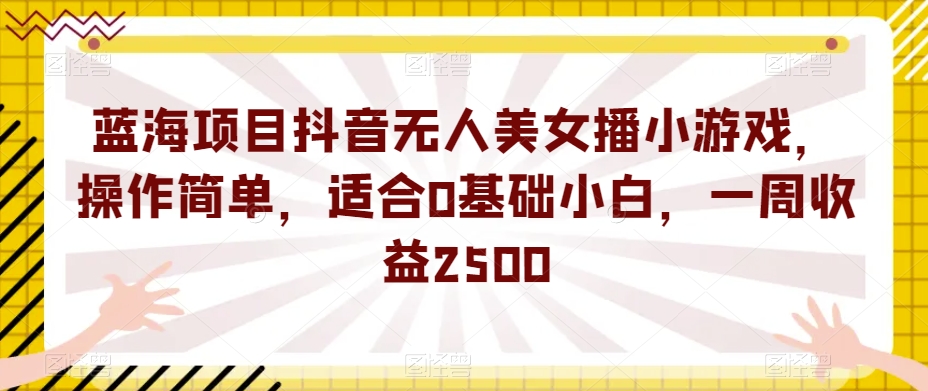 蓝海项目抖音无人美女播小游戏，操作简单，适合0基础小白，一周收益2500【揭秘】-久久资源库