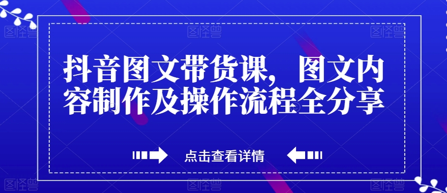抖音图文带货课，图文内容制作及操作流程全分享-久久资源库