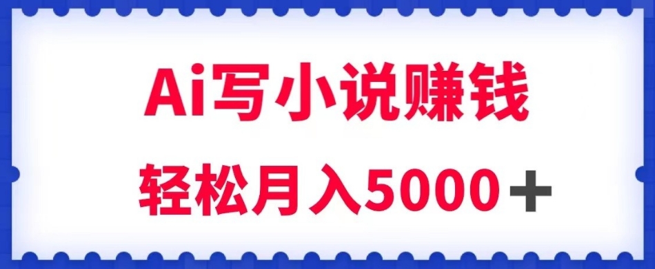 用Ai写原创小说赚钱，每天2-3小时，轻松月入5k＋【揭秘】-久久资源库
