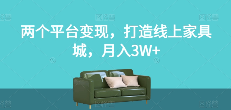 两个平台变现，打造线上家具城，月入3W+【揭秘】-久久资源库