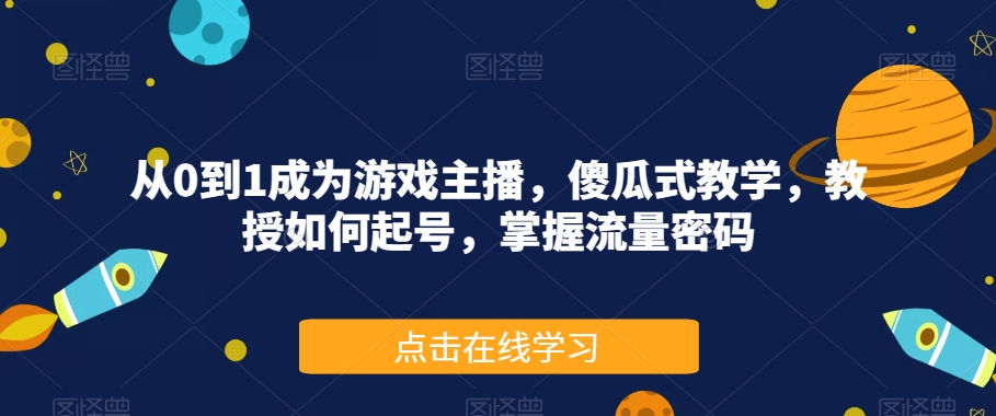 从0到1成为游戏主播，傻瓜式教学，教授如何起号，掌握流量密码-久久资源库