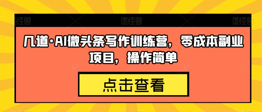 几道·AI微头条写作训练营，零成本副业项目，操作简单【揭秘】-久久资源库