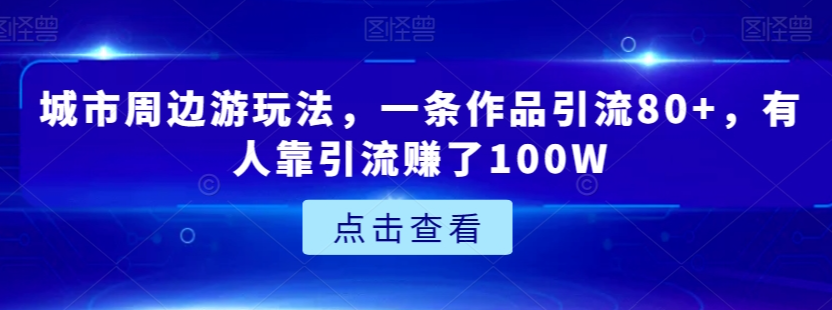 城市周边游玩法，一条作品引流80+，有人靠引流赚了100W【揭秘】-久久资源库