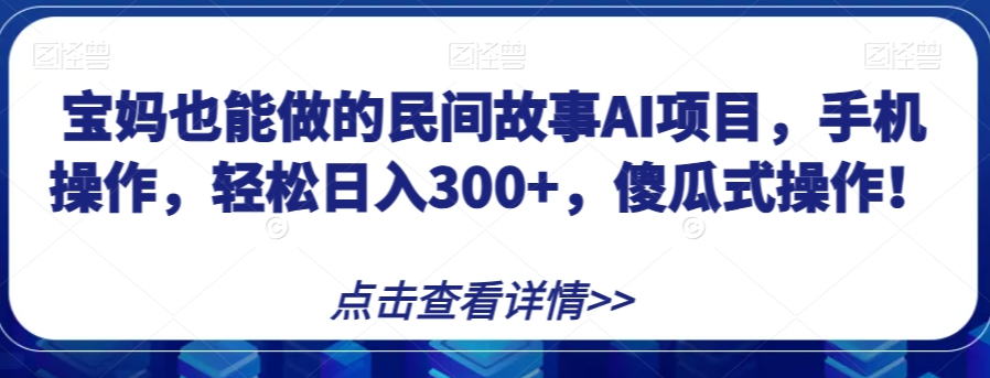 宝妈也能做的民间故事AI项目，手机操作，轻松日入300+，傻瓜式操作！【揭秘】-久久资源库