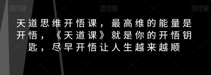 天道思维开悟课，最高维的能量是开悟，《天道课》就是你的开悟钥匙，尽早开悟让人生越来越顺-久久资源库