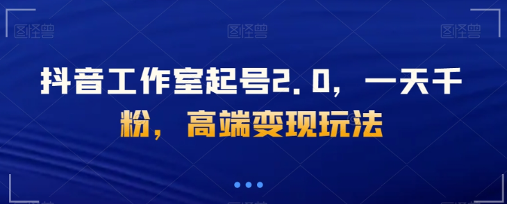 抖音工作室起号2.0，一天千粉，高端变现玩法【揭秘】-久久资源库