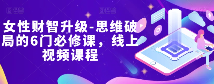 女性财智升级-思维破局的6门必修课，线上视频课程-久久资源库