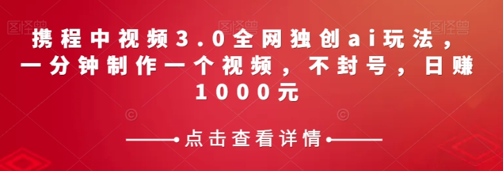 携程中视频3.0全网独创ai玩法，一分钟制作一个视频，不封号，日赚1000元【揭秘】-久久资源库