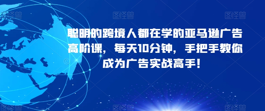 聪明的跨境人都在学的亚马逊广告高阶课，每天10分钟，手把手教你成为广告实战高手！-久久资源库