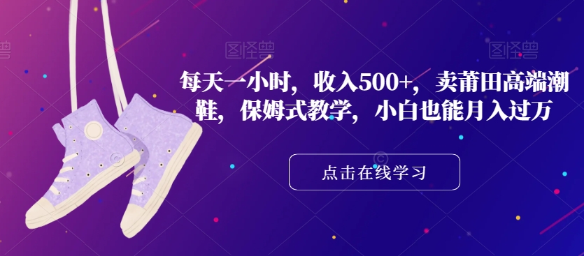 每天一小时，收入500+，卖莆田高端潮鞋，保姆式教学，小白也能月入过万【揭秘】-久久资源库