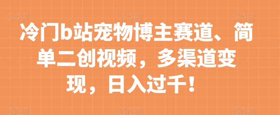 冷门b站宠物博主赛道，简单二创视频，多渠道变现，日入过千！【揭秘】-久久资源库