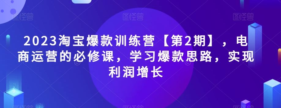 2023淘宝爆款训练营【第2期】，电商运营的必修课，学习爆款思路，实现利润增长-久久资源库