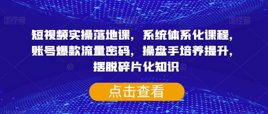 短视频实操落地课，系统体系化课程，账号爆款流量密码，操盘手培养提升，摆脱碎片化知识-久久资源库