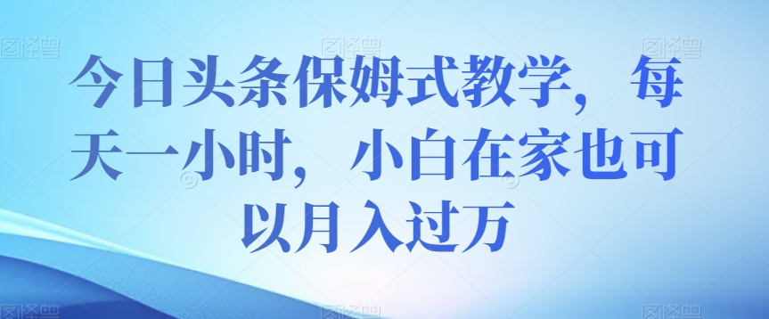 今日头条保姆式教学，每天一小时，小白在家也可以月入过万【揭秘】-久久资源库