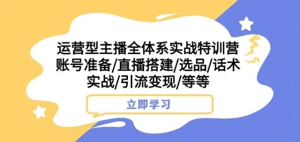 运营型主播全体系实战特训营，账号准备/直播搭建/选品/话术实战/引流变现/等等-久久资源库