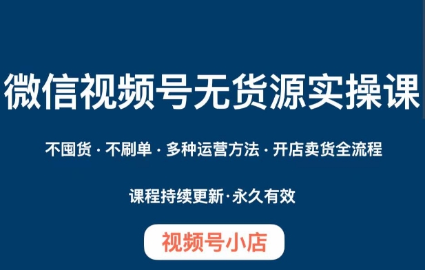 微信视频号小店无货源实操课程，​不囤货·不刷单·多种运营方法·开店卖货全流程-久久资源库