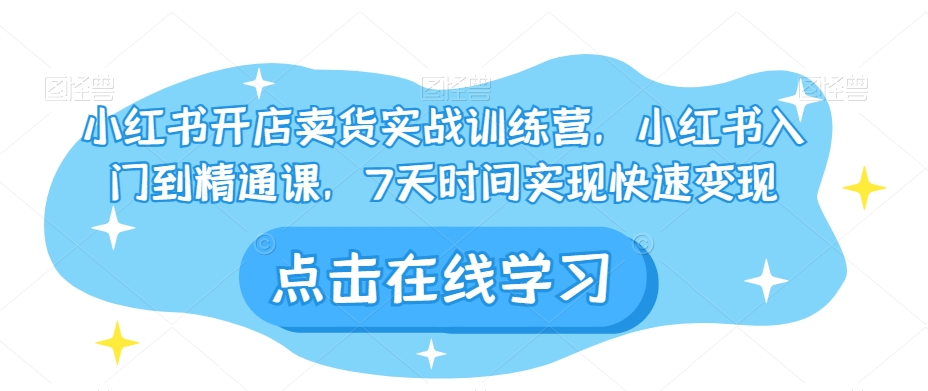小红书开店卖货实战训练营，小红书入门到精通课，7天时间实现快速变现-久久资源库