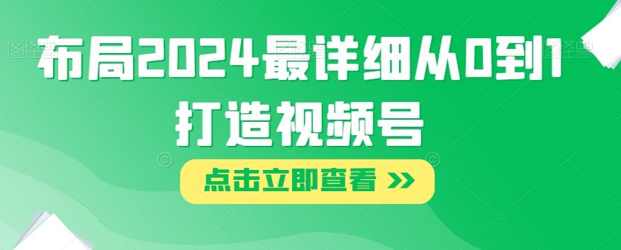 布局2024最详细从0到1打造视频号【揭秘】-久久资源库