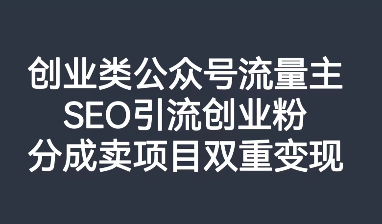 创业类公众号流量主，SEO引流创业粉，分成卖项目双重变现【揭秘】-久久资源库
