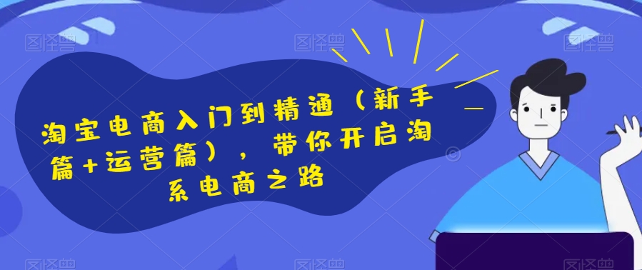 淘宝电商入门到精通（新手篇+运营篇），带你开启淘系电商之路-久久资源库