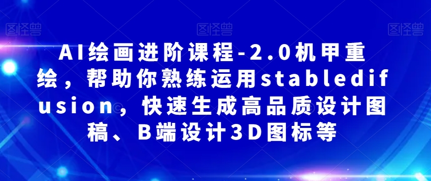 AI绘画进阶课程-2.0机甲重绘，帮助你熟练运用stabledifusion，快速生成高品质设计图稿、B端设计3D图标等-久久资源库