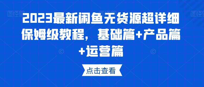 2023最新闲鱼无货源超详细保姆级教程，基础篇+产品篇+运营篇-久久资源库