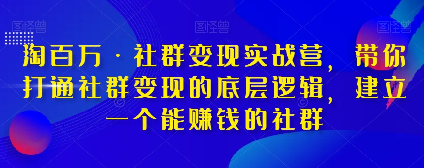 淘百万·社群变现实战营，带你打通社群变现的底层逻辑，建立一个能赚钱的社群-久久资源库