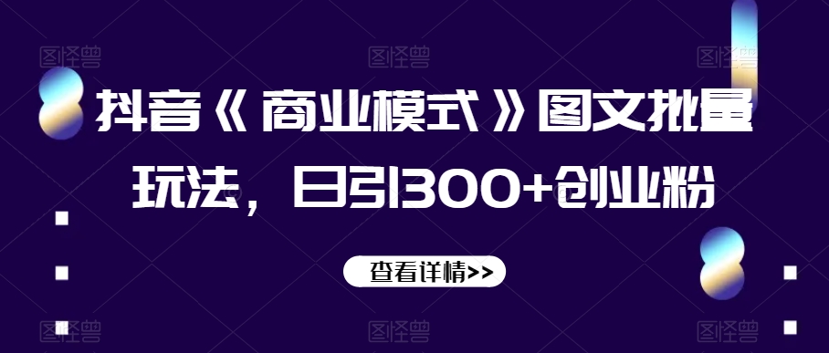 抖音《商业模式》图文批量玩法，日引300+创业粉【揭秘】-久久资源库