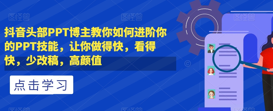 抖音头部PPT博主教你如何进阶你的PPT技能，让你做得快，看得快，少改稿，高颜值-久久资源库