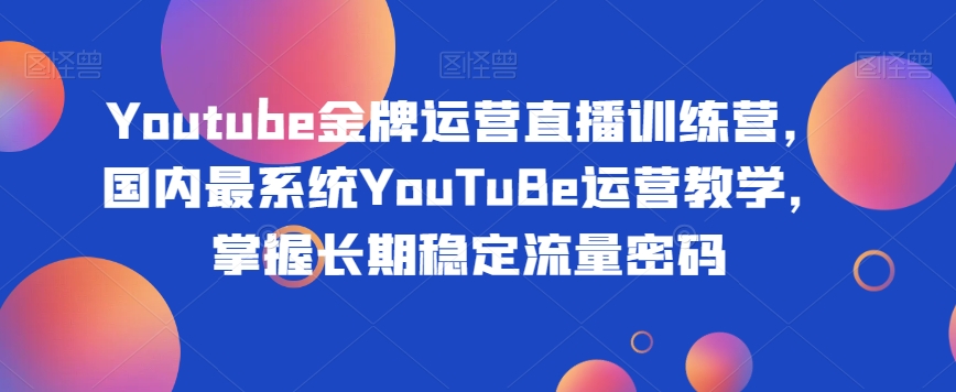Youtube金牌运营直播训练营，国内最系统YouTuBe运营教学，掌握长期稳定流量密码-久久资源库