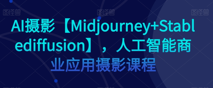 AI摄影【Midjourney+Stablediffusion】，人工智能商业应用摄影课程-久久资源库