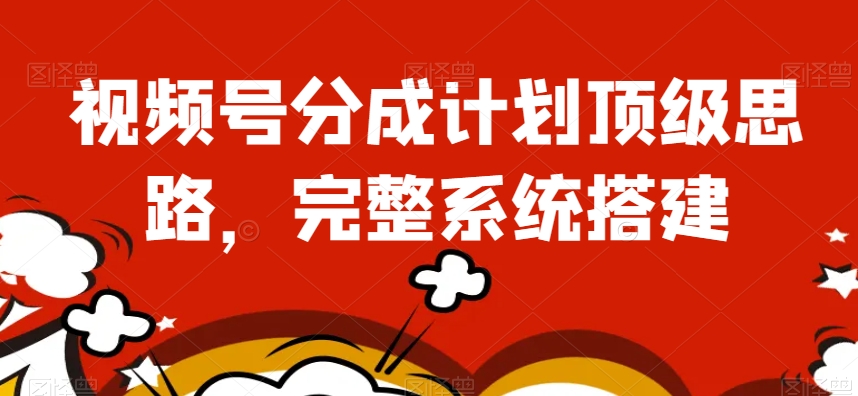 视频号分成计划顶级思路，完整系统搭建【揭秘】-久久资源库